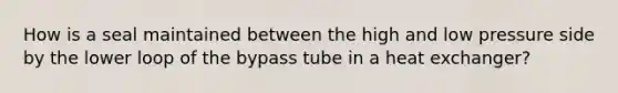 How is a seal maintained between the high and low pressure side by the lower loop of the bypass tube in a heat exchanger?