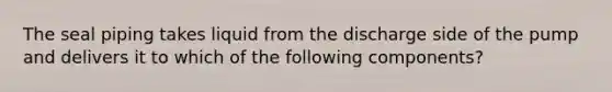 The seal piping takes liquid from the discharge side of the pump and delivers it to which of the following components?