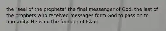 the "seal of the prophets" the final messenger of God. the last of the prophets who received messages form God to pass on to humanity. He is no the founder of Islam