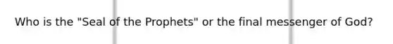 Who is the "Seal of the Prophets" or the final messenger of God?