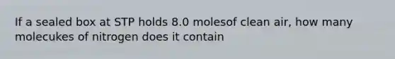 If a sealed box at STP holds 8.0 molesof clean air, how many molecukes of nitrogen does it contain