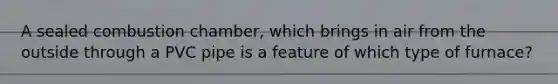 A sealed combustion chamber, which brings in air from the outside through a PVC pipe is a feature of which type of furnace?