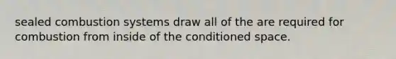 sealed combustion systems draw all of the are required for combustion from inside of the conditioned space.