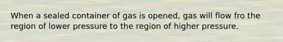 When a sealed container of gas is opened, gas will flow fro the region of lower pressure to the region of higher pressure.