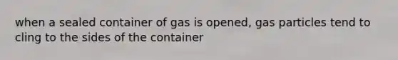 when a sealed container of gas is opened, gas particles tend to cling to the sides of the container