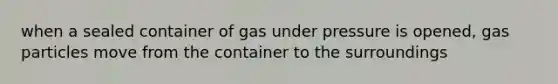 when a sealed container of gas under pressure is opened, gas particles move from the container to the surroundings