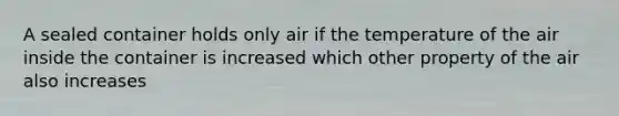 A sealed container holds only air if the temperature of the air inside the container is increased which other property of the air also increases