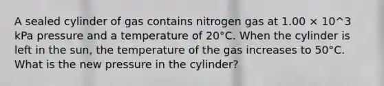 A sealed cylinder of gas contains nitrogen gas at 1.00 × 10^3 kPa pressure and a temperature of 20°C. When the cylinder is left in the sun, the temperature of the gas increases to 50°C. What is the new pressure in the cylinder?