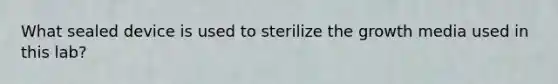 What sealed device is used to sterilize the growth media used in this lab?