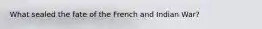What sealed the fate of the French and Indian War?