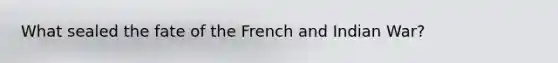 What sealed the fate of the French and Indian War?