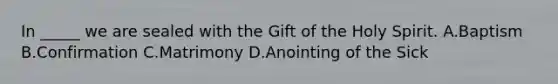 In _____ we are sealed with the Gift of the Holy Spirit. A.Baptism B.Confirmation C.Matrimony D.Anointing of the Sick