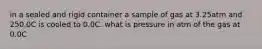 in a sealed and rigid container a sample of gas at 3.25atm and 250.0C is cooled to 0.0C. what is pressure in atm of the gas at 0.0C