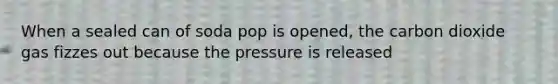 When a sealed can of soda pop is opened, the carbon dioxide gas fizzes out because the pressure is released