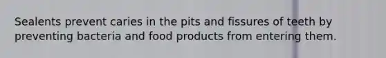 Sealents prevent caries in the pits and fissures of teeth by preventing bacteria and food products from entering them.