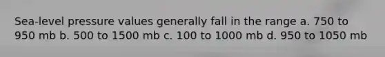 Sea-level pressure values generally fall in the range a. 750 to 950 mb b. 500 to 1500 mb c. 100 to 1000 mb d. 950 to 1050 mb