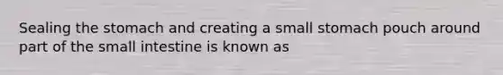 Sealing the stomach and creating a small stomach pouch around part of the small intestine is known as