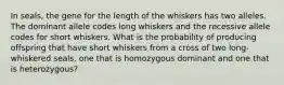 In seals, the gene for the length of the whiskers has two alleles. The dominant allele codes long whiskers and the recessive allele codes for short whiskers. What is the probability of producing offspring that have short whiskers from a cross of two long-whiskered seals, one that is homozygous dominant and one that is heterozygous?