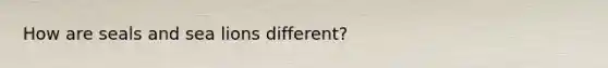 How are seals and sea lions different?