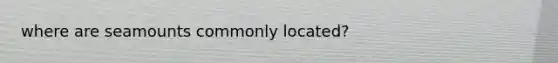 where are seamounts commonly located?