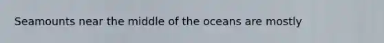 Seamounts near the middle of the oceans are mostly