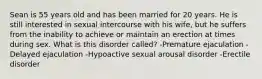 Sean is 55 years old and has been married for 20 years. He is still interested in sexual intercourse with his wife, but he suffers from the inability to achieve or maintain an erection at times during sex. What is this disorder called? -Premature ejaculation -Delayed ejaculation -Hypoactive sexual arousal disorder -Erectile disorder