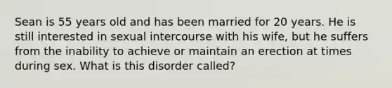 Sean is 55 years old and has been married for 20 years. He is still interested in sexual intercourse with his wife, but he suffers from the inability to achieve or maintain an erection at times during sex. What is this disorder called?