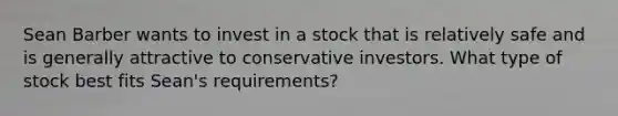 Sean Barber wants to invest in a stock that is relatively safe and is generally attractive to conservative investors. What type of stock best fits Sean's requirements?