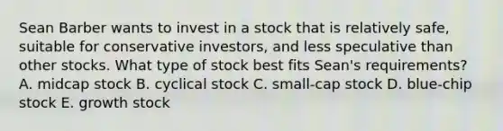 Sean Barber wants to invest in a stock that is relatively safe, suitable for conservative investors, and less speculative than other stocks. What type of stock best fits Sean's requirements? A. midcap stock B. cyclical stock C. small-cap stock D. blue-chip stock E. growth stock