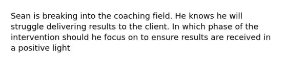 Sean is breaking into the coaching field. He knows he will struggle delivering results to the client. In which phase of the intervention should he focus on to ensure results are received in a positive light