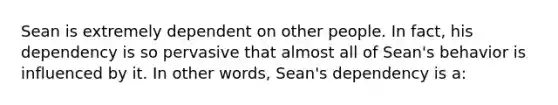 Sean is extremely dependent on other people. In fact, his dependency is so pervasive that almost all of Sean's behavior is influenced by it. In other words, Sean's dependency is a: