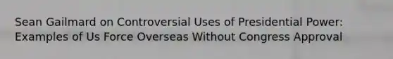 Sean Gailmard on Controversial Uses of Presidential Power: Examples of Us Force Overseas Without Congress Approval