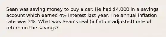 Sean was saving money to buy a car. He had 4,000 in a savings account which earned 4% interest last year. The annual inflation rate was 3%. What was Sean's real (inflation-adjusted) rate of return on the savings?