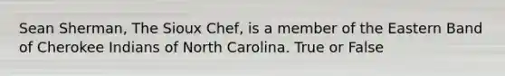 Sean Sherman, The Sioux Chef, is a member of the Eastern Band of Cherokee Indians of North Carolina. True or False