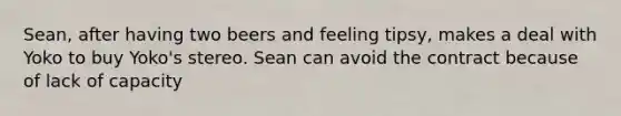 Sean, after having two beers and feeling tipsy, makes a deal with Yoko to buy Yoko's stereo. Sean can avoid the contract because of lack of capacity