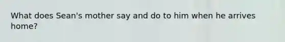 What does Sean's mother say and do to him when he arrives home?