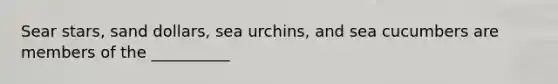Sear stars, sand dollars, sea urchins, and sea cucumbers are members of the __________