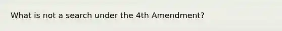 What is not a search under the 4th Amendment?