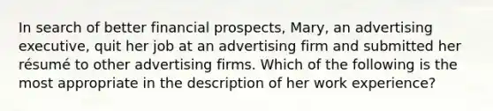 In search of better financial prospects, Mary, an advertising executive, quit her job at an advertising firm and submitted her résumé to other advertising firms. Which of the following is the most appropriate in the description of her work experience?