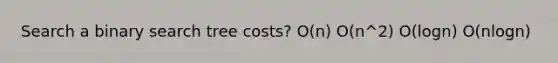 Search a binary search tree costs? O(n) O(n^2) O(logn) O(nlogn)