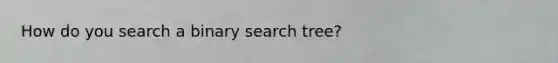 How do you search a binary search tree?