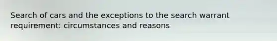 Search of cars and the exceptions to the search warrant requirement: circumstances and reasons