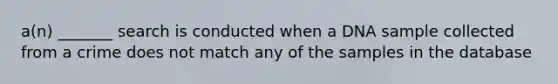 a(n) _______ search is conducted when a DNA sample collected from a crime does not match any of the samples in the database