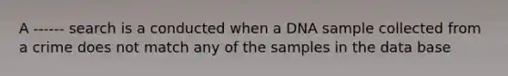 A ------ search is a conducted when a DNA sample collected from a crime does not match any of the samples in the data base