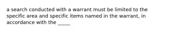 a search conducted with a warrant must be limited to the specific area and specific items named in the warrant, in accordance with the _____