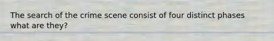 The search of the crime scene consist of four distinct phases what are they?