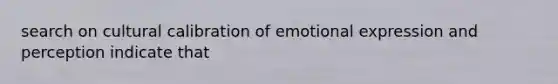 search on cultural calibration of emotional expression and perception indicate that