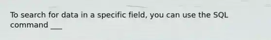 To search for data in a specific field, you can use the SQL command ___