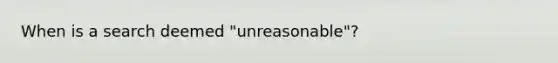 When is a search deemed "unreasonable"?