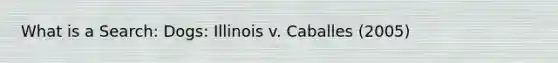 What is a Search: Dogs: Illinois v. Caballes (2005)